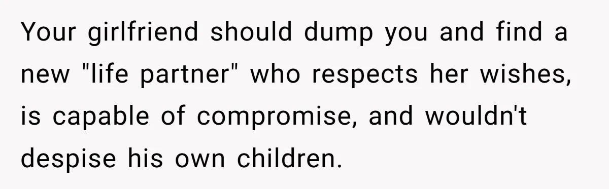 Your girlfriend should dump you and find a new "life partner" who respects her wishes, is capable of compromise, and wouldn't despise his own children.