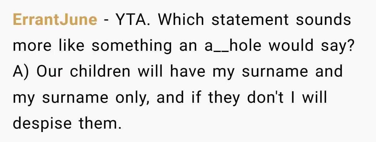 ErrantJune - YTA. Which statement sounds more like something an a__hole would say? A) Our children will have my surname and my surname only, and if they don't I will...