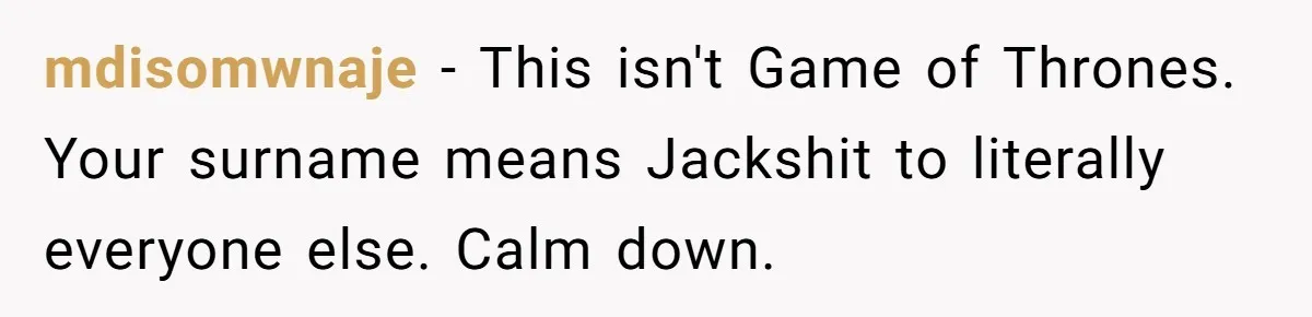 mdisomwnaje - This isn't Game of Thrones. Your surname means Jackshit to literally everyone else. Calm down.