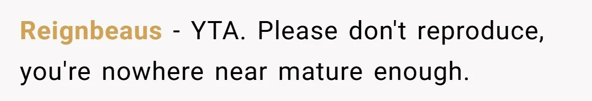 Reignbeaus - YTA. Please don't reproduce, you're nowhere near mature enough.