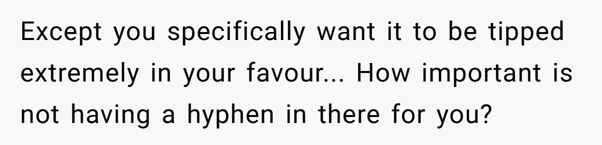 Except you specifically want it to be tipped extremely in your favour... How important is not having a hyphen in there for you?