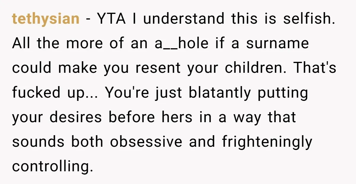 tethysian - YTA I understand this is selfish. All the more of an a__hole if a surname could make you resent your children. That's fucked up... You're just blatantly putting...