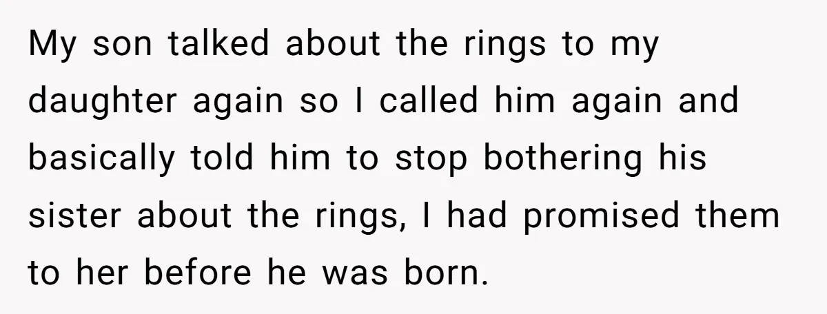 My son talked about the rings to my daughter again so I called him again and basically told him to stop bothering his sister about the rings, I had promised...