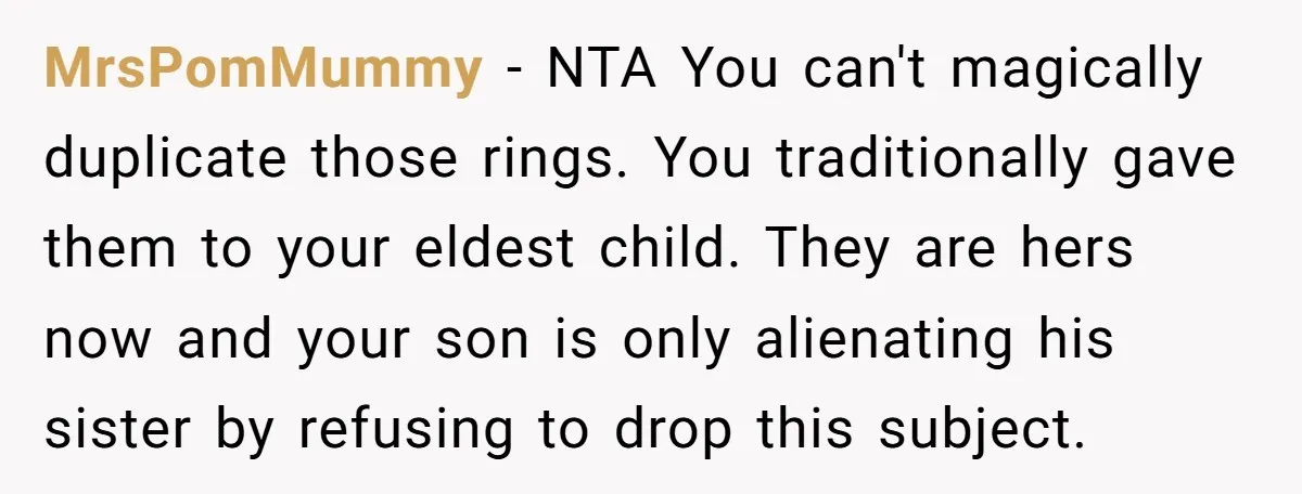 MrsPomMummy − NTA You can't magically duplicate those rings. You traditionally gave them to your eldest child. They are hers now and your son is only alienating his sister by...