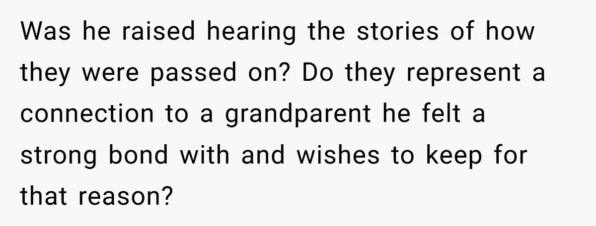 Was he raised hearing the stories of how they were passed on? Do they represent a connection to a grandparent he felt a strong bond with and wishes to keep...