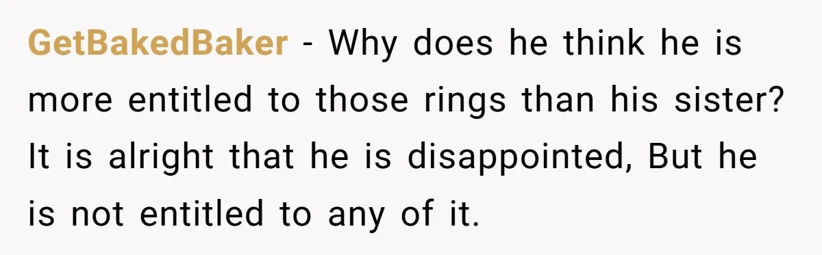 GetBakedBaker − Why does he think he is more entitled to those rings than his sister? It is alright that he is disappointed, But he is not entitled to any...