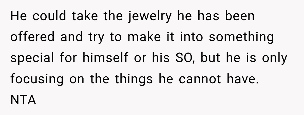 He could take the jewelry he has been offered and try to make it into something special for himself or his SO, but he is only focusing on the things...