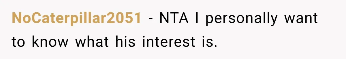 NoCaterpillar2051 − NTA I personally want to know what his interest is.