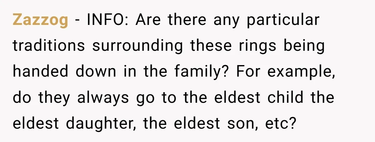 Zazzog − INFO: Are there any particular traditions surrounding these rings being handed down in the family? For example, do they always go to the eldest child the eldest daughter,...