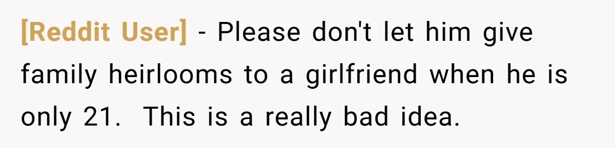 [Reddit User] − Please don't let him give family heirlooms to a girlfriend when he is only 21.  This is a really bad idea.