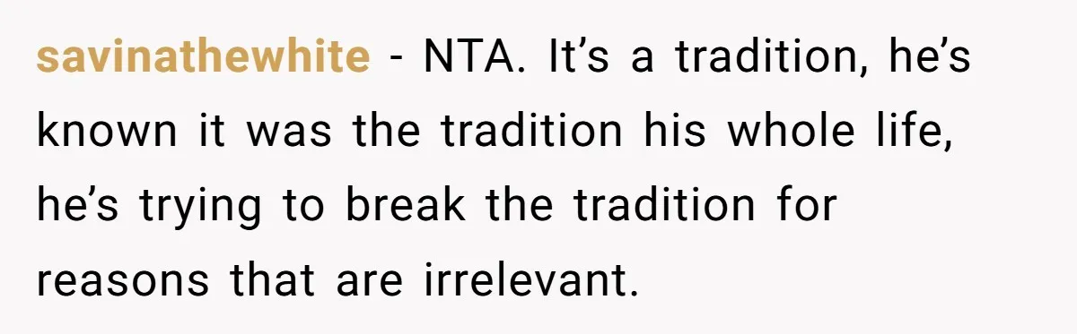 savinathewhite − NTA. It’s a tradition, he’s known it was the tradition his whole life, he’s trying to break the tradition for reasons that are irrelevant.