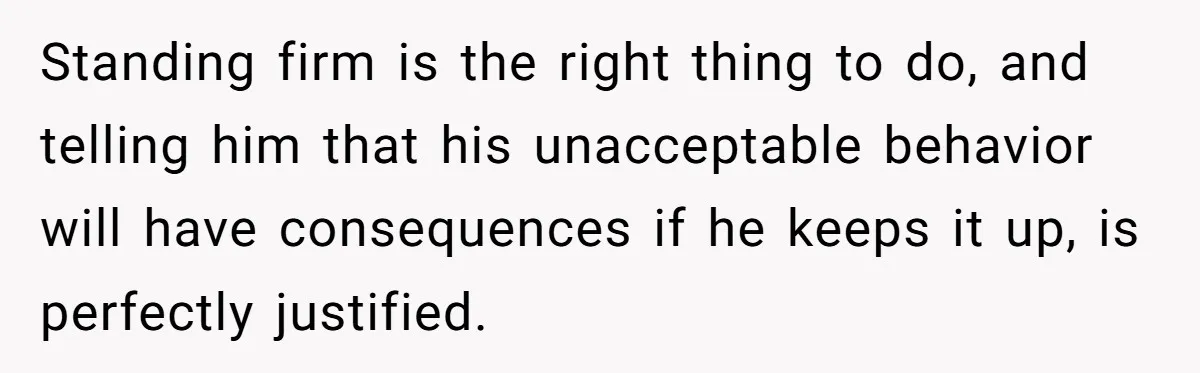 Standing firm is the right thing to do, and telling him that his unacceptable behavior will have consequences if he keeps it up, is perfectly justified.