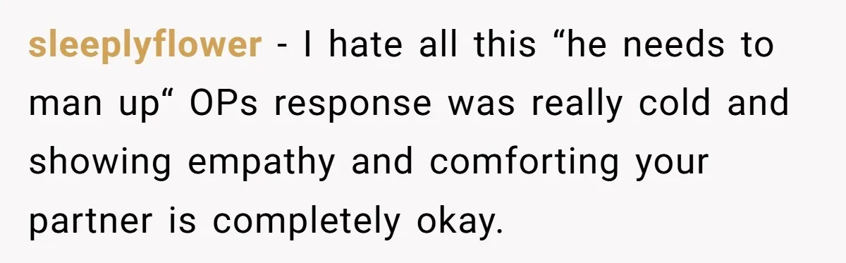 sleeplyflower − I hate all this “he needs to man up“ OPs response was really cold and showing empathy and comforting your partner is completely okay.