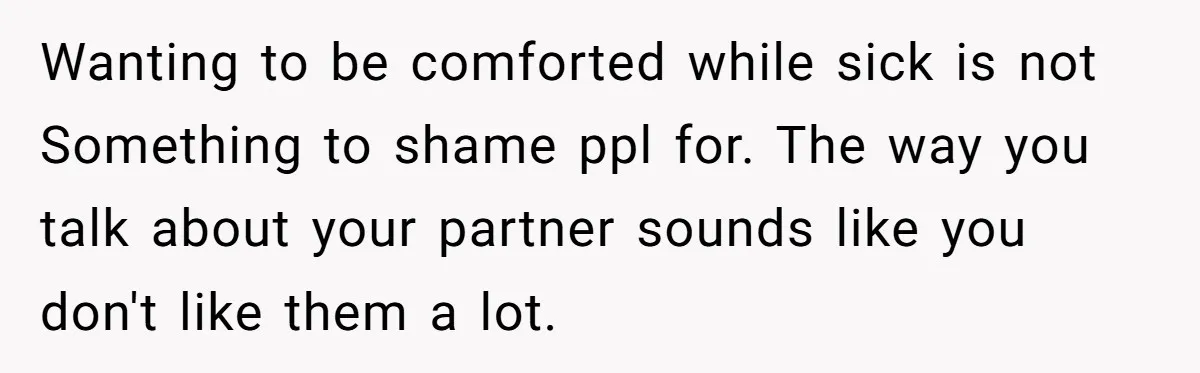 Wanting to be comforted while sick is not Something to shame ppl for. The way you talk about your partner sounds like you don't like them a lot.