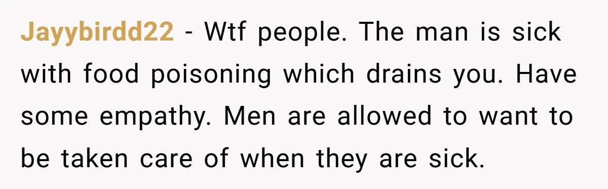 Jayybirdd22 − Wtf people. The man is sick with food poisoning which drains you. Have some empathy. Men are allowed to want to be taken care of when they are...