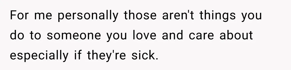 For me personally those aren't things you do to someone you love and care about especially if they're sick.