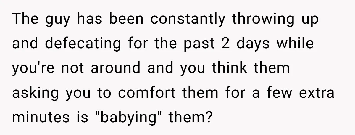 The guy has been constantly throwing up and defecating for the past 2 days while you're not around and you think them asking you to comfort them for a few...