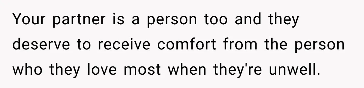 Your partner is a person too and they deserve to receive comfort from the person who they love most when they're unwell.