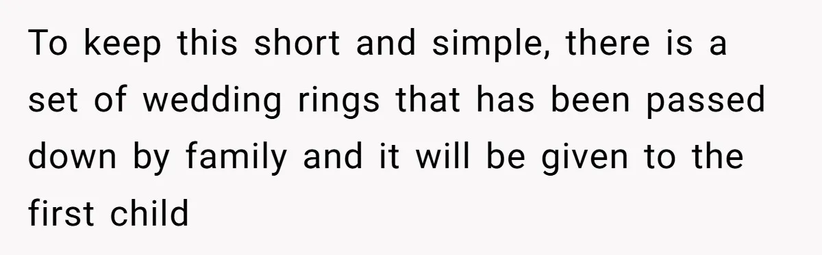 To keep this short and simple, there is a set of wedding rings that has been passed down by family and it will be given to the first child