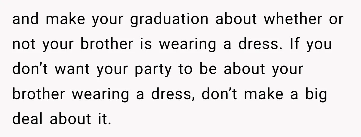 and make your graduation about whether or not your brother is wearing a dress. If you don’t want your party to be about your brother wearing a dress, don’t make...