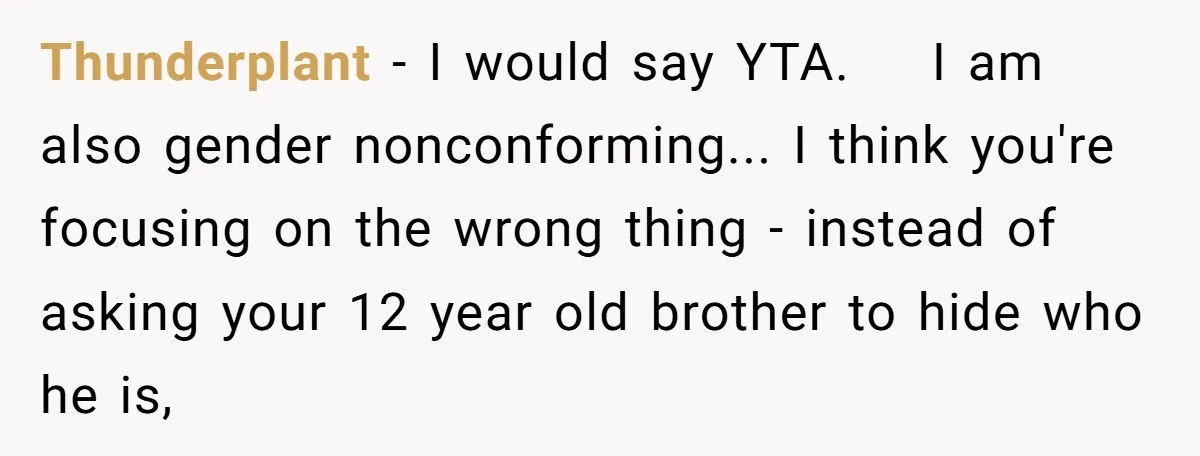Thunderplant - I would say YTA. I am also gender nonconforming... I think you're focusing on the wrong thing - instead of asking your 12 year old brother to hide...