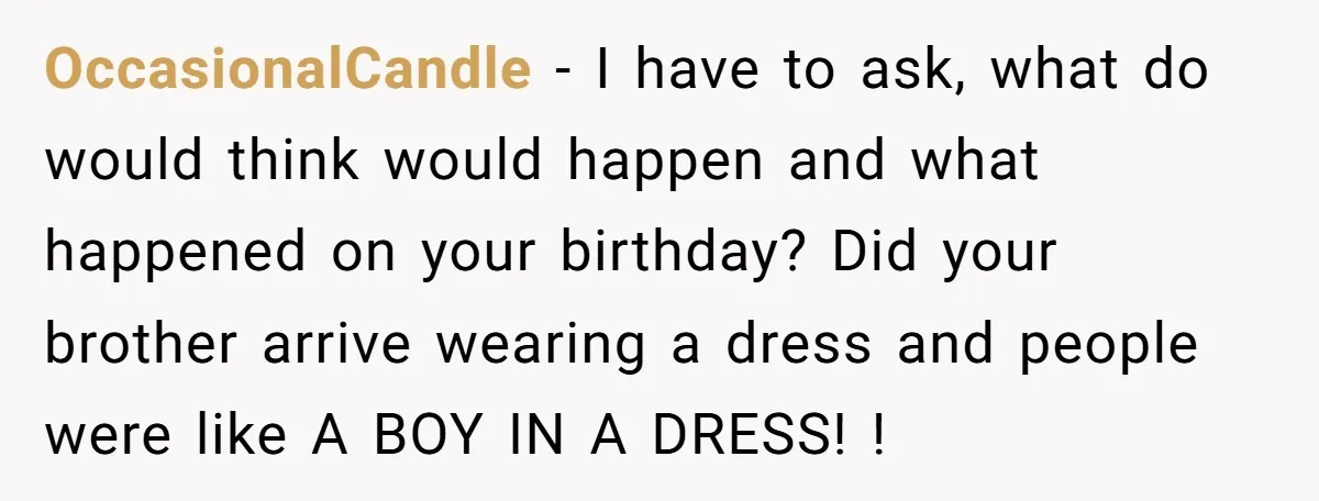OccasionalCandle - I have to ask, what do would think would happen and what happened on your birthday? Did your brother arrive wearing a dress and people were like A...