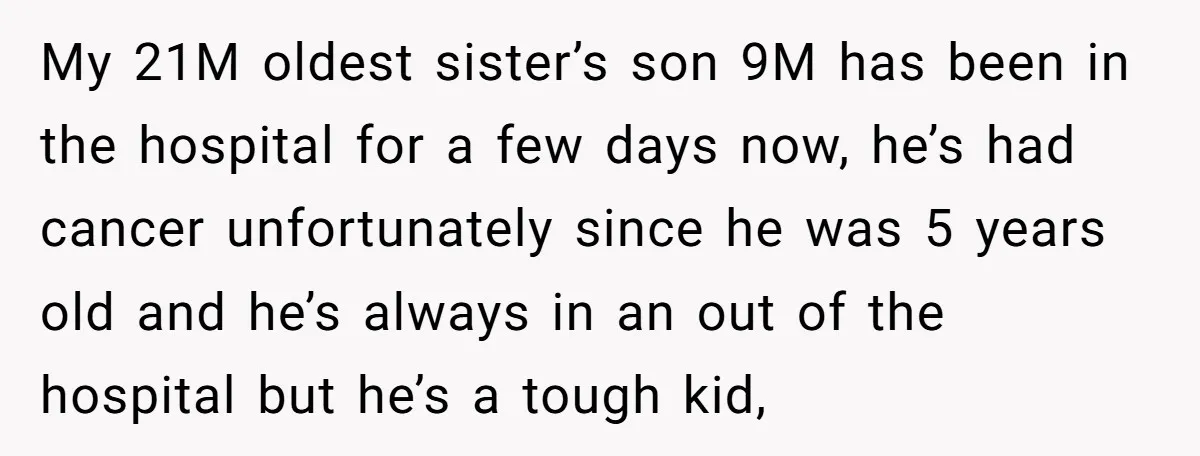 My 21M oldest sister’s son 9M has been in the hospital for a few days now, he’s had cancer unfortunately since he was 5 years old and he’s always in...