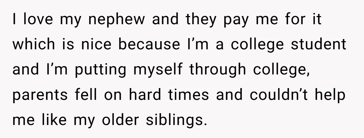 I love my nephew and they pay me for it which is nice because I’m a college student and I’m putting myself through college, parents fell on hard times and...