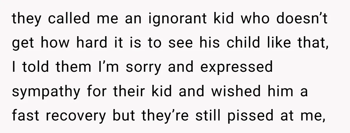 they called me an ignorant kid who doesn’t get how hard it is to see his child like that, I told them I’m sorry and expressed sympathy for their kid...