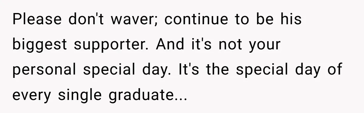 Please don't waver; continue to be his biggest supporter. And it's not your personal special day. It's the special day of every single graduate...