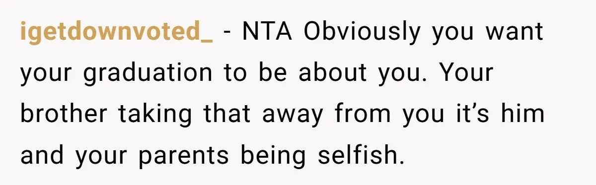 igetdownvoted_ - NTA Obviously you want your graduation to be about you. Your brother taking that away from you it’s him and your parents being selfish.