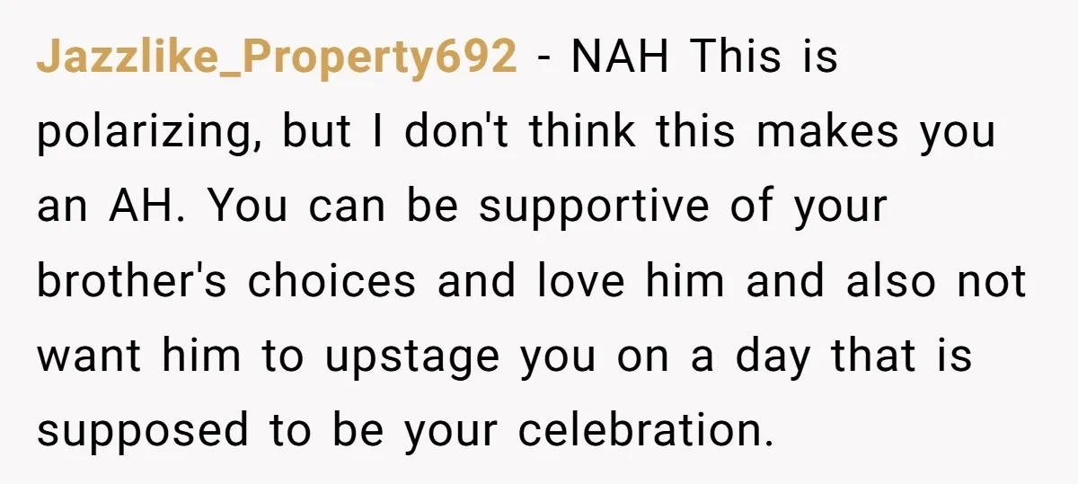Jazzlike_Property692 - NAH This is polarizing, but I don't think this makes you an AH. You can be supportive of your brother's choices and love him and also not want...