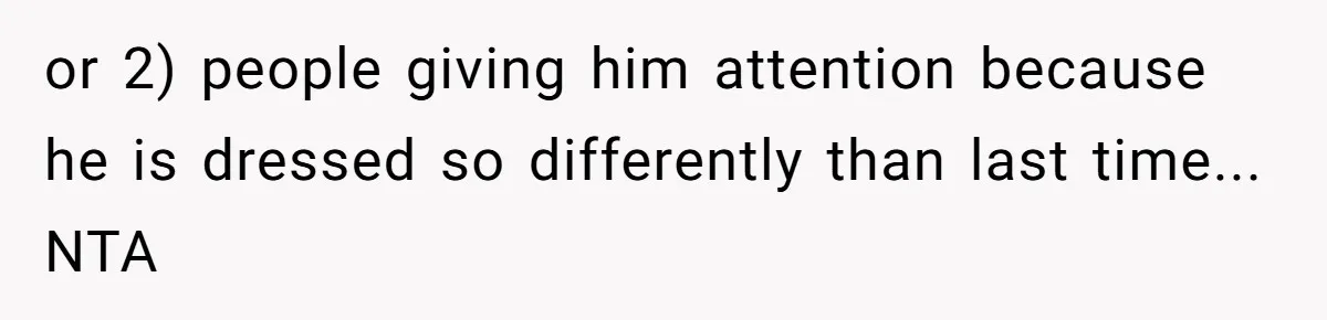 or 2) people giving him attention because he is dressed so differently than last time... NTA
