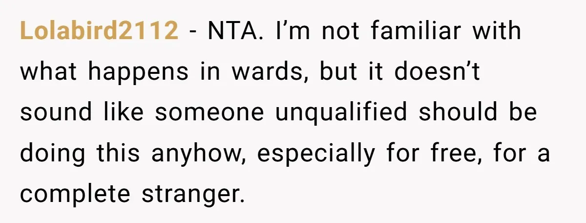 Lolabird2112 − NTA. I’m not familiar with what happens in wards, but it doesn’t sound like someone unqualified should be doing this anyhow, especially for free, for a complete stranger.