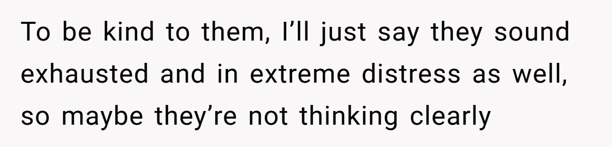 To be kind to them, I’ll just say they sound exhausted and in extreme distress as well, so maybe they’re not thinking clearly