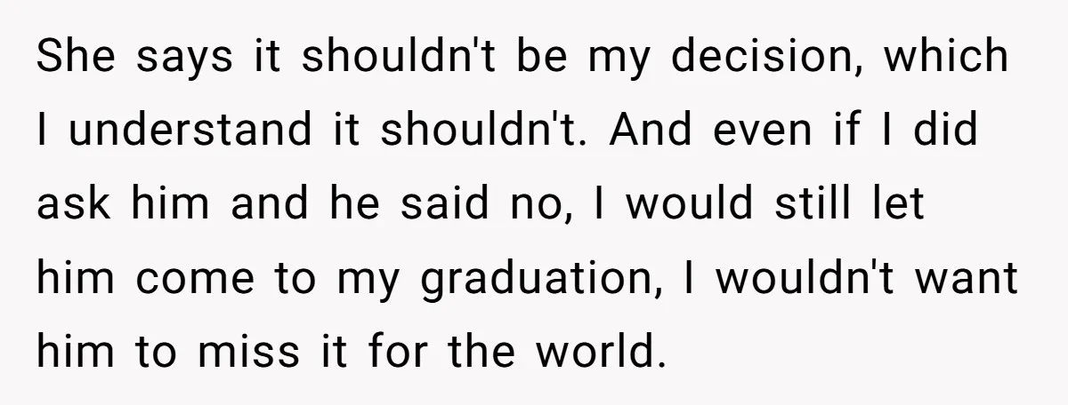 She says it shouldn't be my decision, which I understand it shouldn't. And even if I did ask him and he said no, I would still let him come to...