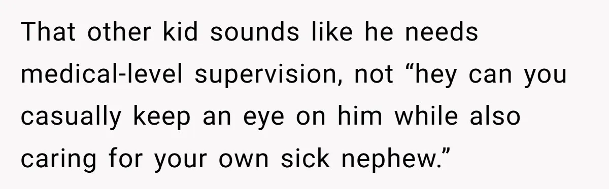 That other kid sounds like he needs medical-level supervision, not “hey can you casually keep an eye on him while also caring for your own sick nephew.”