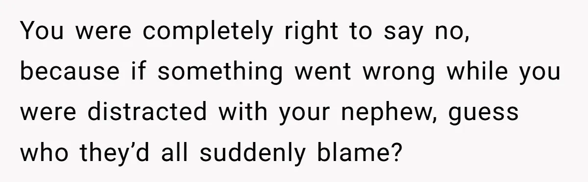 You were completely right to say no, because if something went wrong while you were distracted with your nephew, guess who they’d all suddenly blame?