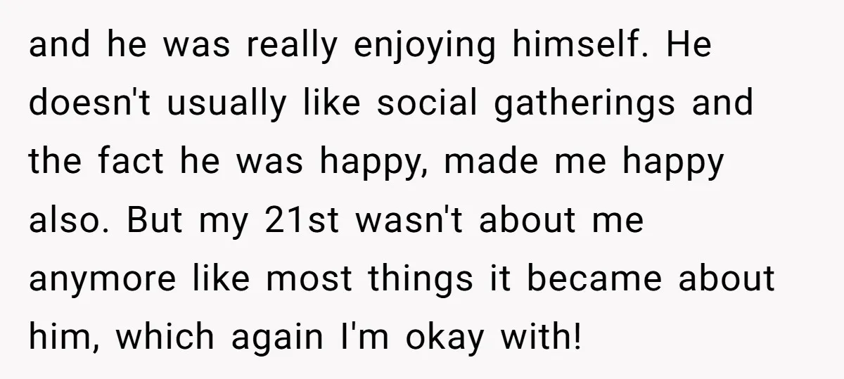 and he was really enjoying himself. He doesn't usually like social gatherings and the fact he was happy, made me happy also. But my 21st wasn't about me anymore like...