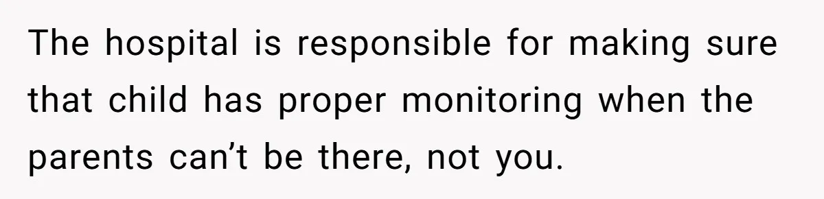 The hospital is responsible for making sure that child has proper monitoring when the parents can’t be there, not you.