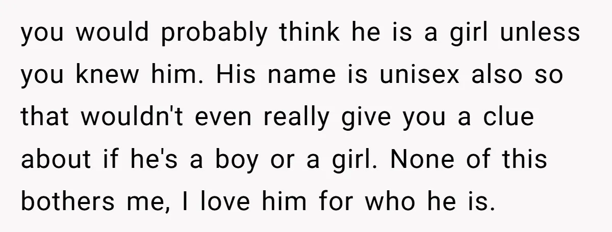 you would probably think he is a girl unless you knew him. His name is unisex also so that wouldn't even really give you a clue about if he's a...
