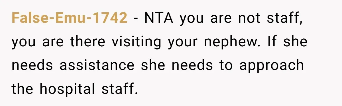 False-Emu-1742 − NTA you are not staff, you are there visiting your nephew. If she needs assistance she needs to approach the hospital staff.