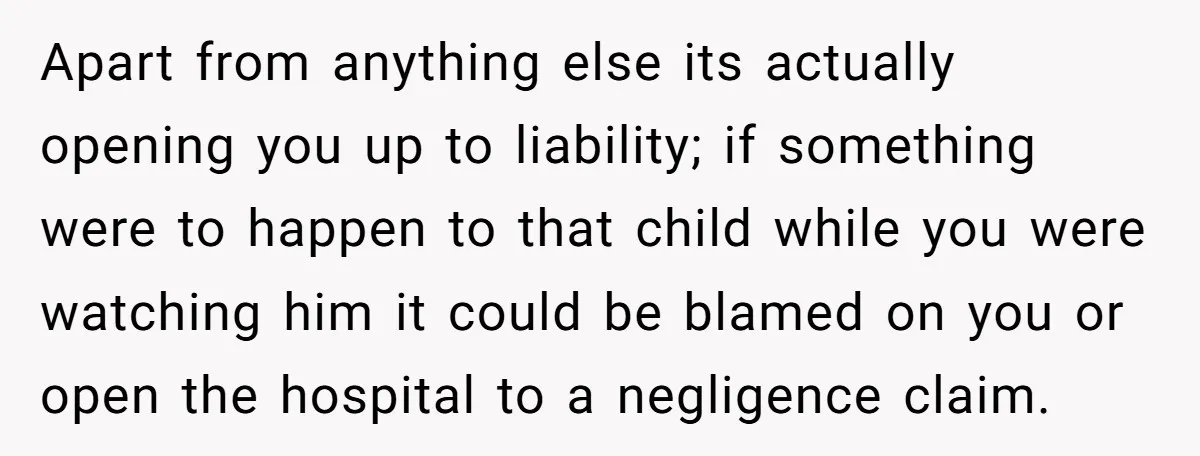 Apart from anything else its actually opening you up to liability; if something were to happen to that child while you were watching him it could be blamed on you...