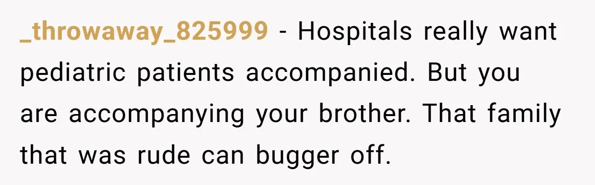 _throwaway_825999 − Hospitals really want pediatric patients accompanied. But you are accompanying your brother. That family that was rude can bugger off.