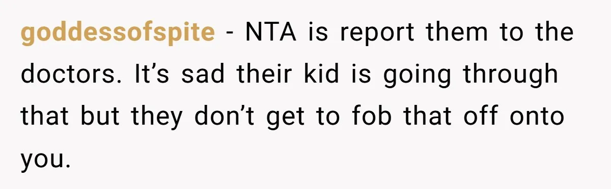 goddessofspite − NTA is report them to the doctors. It’s sad their kid is going through that but they don’t get to fob that off onto you.