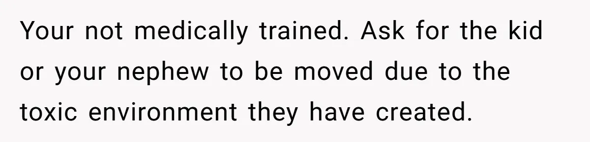 Your not medically trained. Ask for the kid or your nephew to be moved due to the toxic environment they have created.