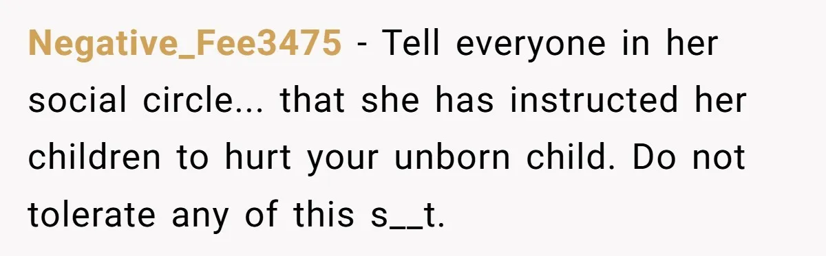 Negative_Fee3475 - Tell everyone in her social circle... that she has instructed her children to hurt your unborn child. Do not tolerate any of this s__t.