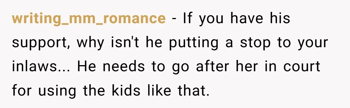 writing_mm_romance - If you have his support, why isn't he putting a stop to your inlaws... He needs to go after her in court for using the kids like that.