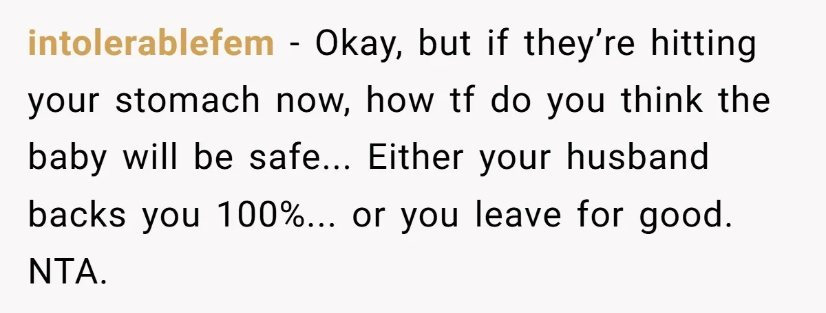 intolerablefem - Okay, but if they’re hitting your stomach now, how tf do you think the baby will be safe... Either your husband backs you 100%... or you leave for...