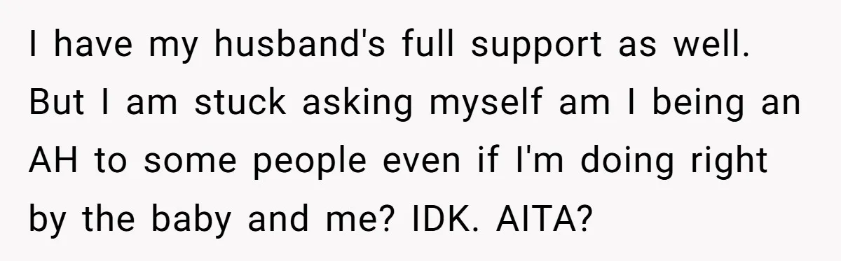 I have my husband's full support as well. But I am stuck asking myself am I being an AH to some people even if I'm doing right by the baby...